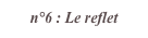 n°6 : Le reflet