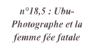 n°18,5 : Ubu-Photographe et la femme fée fatale
